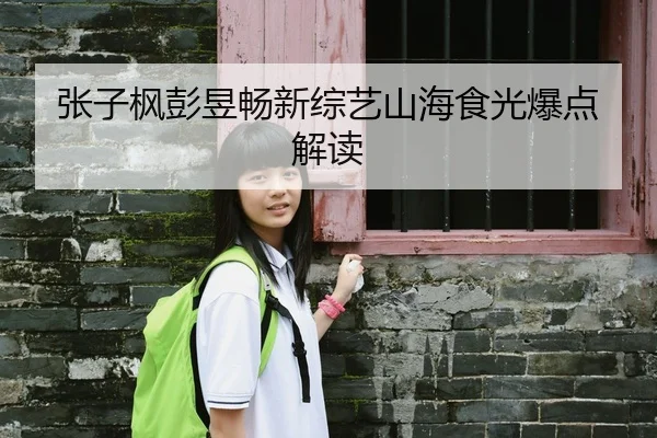 张子枫彭昱畅新综艺山海食光爆点解读